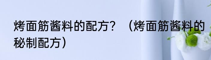 烤面筋酱料的配方？（烤面筋酱料的秘制配方）