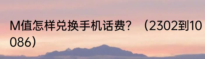 M值怎样兑换手机话费？（2302到10086）