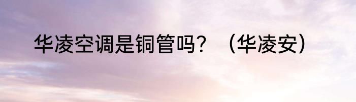 华凌空调是铜管吗？（华凌安）
