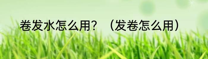 卷发水怎么用？（发卷怎么用）