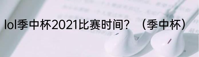 lol季中杯2021比赛时间？（季中杯）