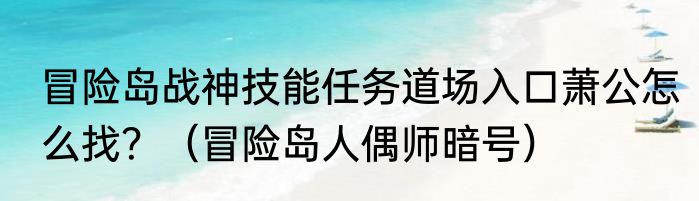 冒险岛战神技能任务道场入口萧公怎么找？（冒险岛人偶师暗号）