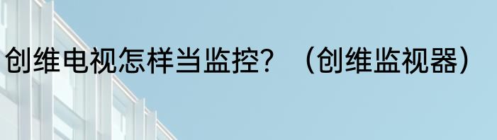 创维电视怎样当监控？（创维监视器）