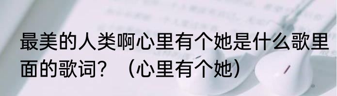 最美的人类啊心里有个她是什么歌里面的歌词？（心里有个她）