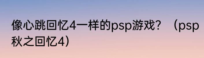 像心跳回忆4一样的psp游戏？（psp秋之回忆4）