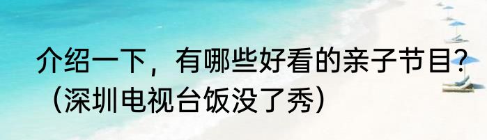 介绍一下，有哪些好看的亲子节目？（深圳电视台饭没了秀）