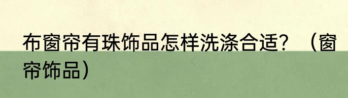布窗帘有珠饰品怎样洗涤合适？（窗帘饰品）