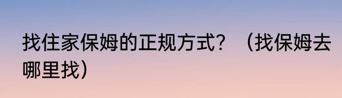 找住家保姆的正规方式？（找保姆去哪里找）
