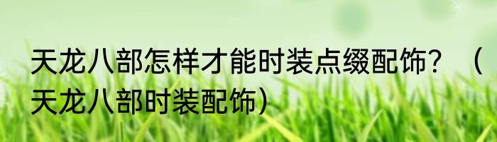 天龙八部怎样才能时装点缀配饰？（天龙八部时装配饰）