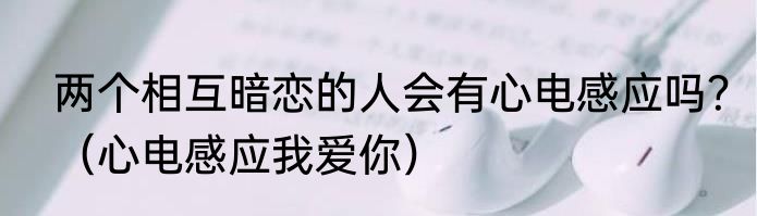 两个相互暗恋的人会有心电感应吗？（心电感应我爱你）