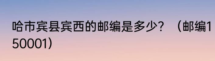 哈市宾县宾西的邮编是多少？（邮编150001）