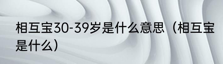 相互宝30-39岁是什么意思（相互宝是什么）