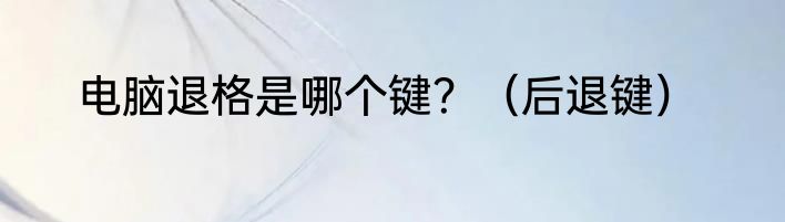 电脑退格是哪个键？（后退键）