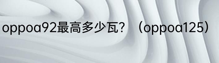 oppoa92最高多少瓦？（oppoa125）
