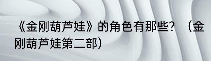 《金刚葫芦娃》的角色有那些？（金刚葫芦娃第二部）