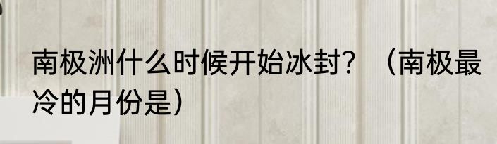 南极洲什么时候开始冰封？（南极最冷的月份是）