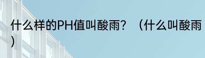 什么样的PH值叫酸雨？（什么叫酸雨）