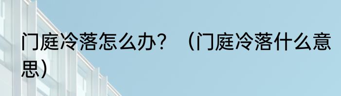 门庭冷落怎么办？（门庭冷落什么意思）