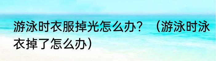 游泳时衣服掉光怎么办？（游泳时泳衣掉了怎么办）