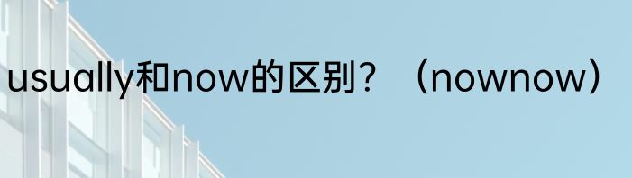 usually和now的区别？（nownow）