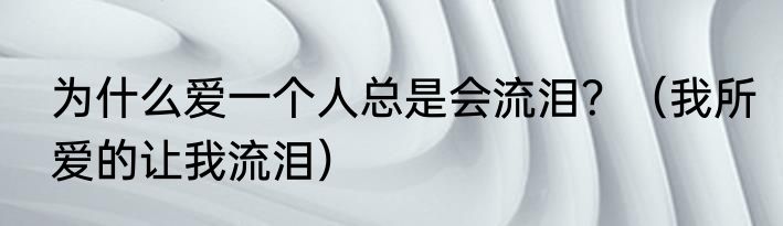 为什么爱一个人总是会流泪？（我所爱的让我流泪）