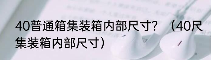 40普通箱集装箱内部尺寸？（40尺集装箱内部尺寸）