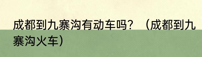 成都到九寨沟有动车吗？（成都到九寨沟火车）