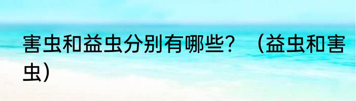 害虫和益虫分别有哪些？（益虫和害虫）