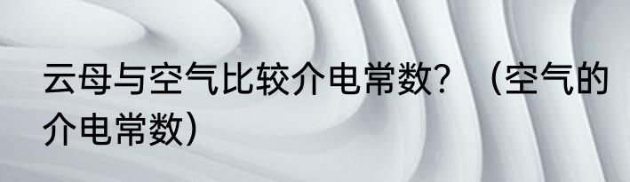 云母与空气比较介电常数？（空气的介电常数）