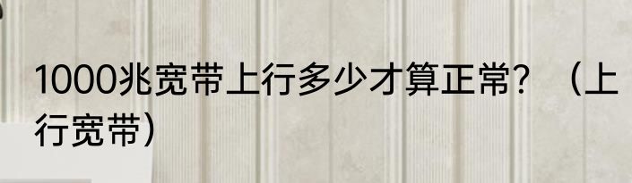 1000兆宽带上行多少才算正常？（上行宽带）