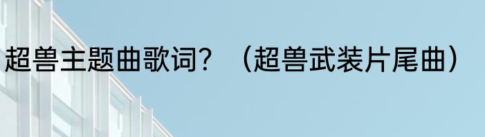 超兽主题曲歌词？（超兽武装片尾曲）