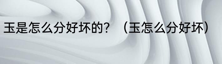 玉是怎么分好坏的？（玉怎么分好坏）