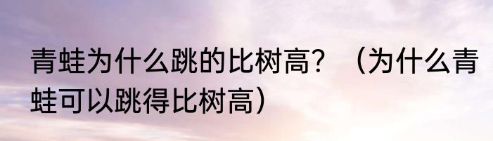 青蛙为什么跳的比树高？（为什么青蛙可以跳得比树高）