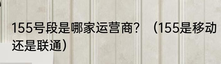 155号段是哪家运营商？（155是移动还是联通）
