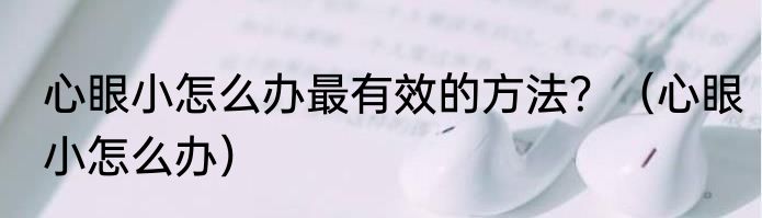 心眼小怎么办最有效的方法？（心眼小怎么办）