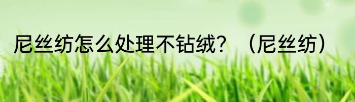 尼丝纺怎么处理不钻绒？（尼丝纺）