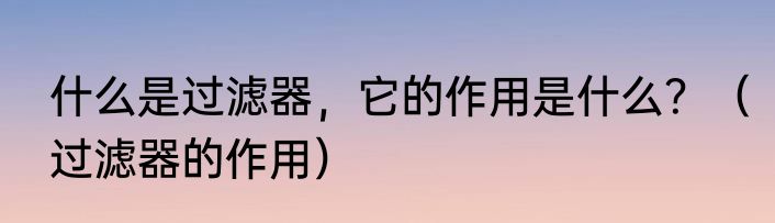 什么是过滤器，它的作用是什么？（过滤器的作用）