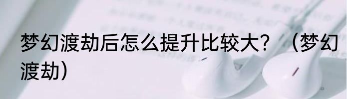 梦幻渡劫后怎么提升比较大？（梦幻渡劫）