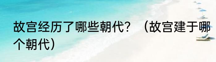 故宫经历了哪些朝代？（故宫建于哪个朝代）