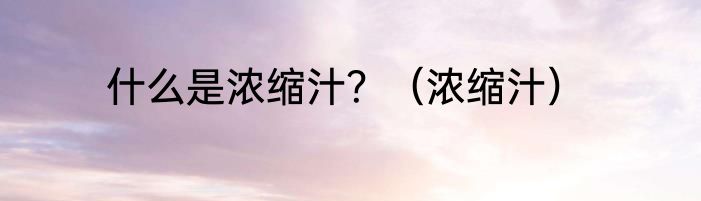 什么是浓缩汁？（浓缩汁）