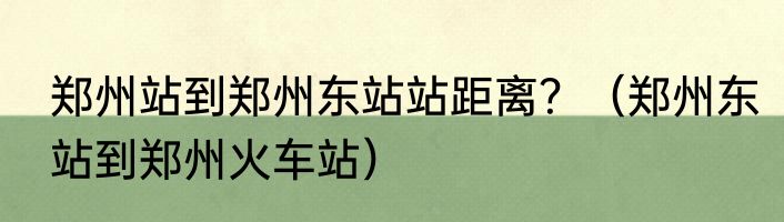 郑州站到郑州东站站距离？（郑州东站到郑州火车站）