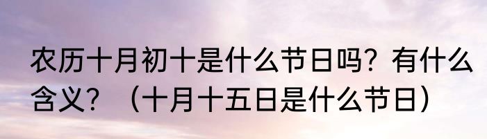 农历十月初十是什么节日吗？有什么含义？（十月十五日是什么节日）
