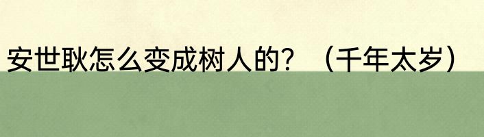 安世耿怎么变成树人的？（千年太岁）