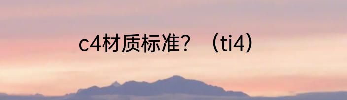 c4材质标准？（ti4）