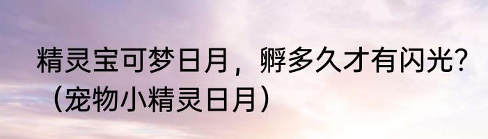 精灵宝可梦日月，孵多久才有闪光？（宠物小精灵日月）