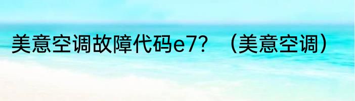 美意空调故障代码e7？（美意空调）