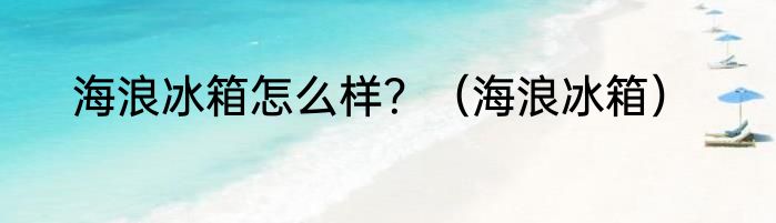 海浪冰箱怎么样？（海浪冰箱）
