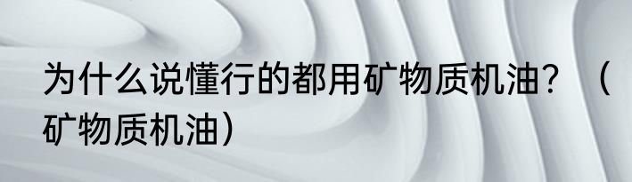 为什么说懂行的都用矿物质机油？（矿物质机油）