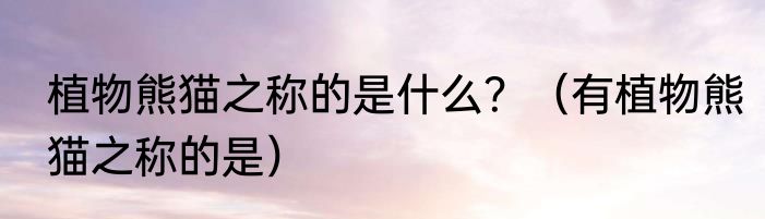 植物熊猫之称的是什么？（有植物熊猫之称的是）