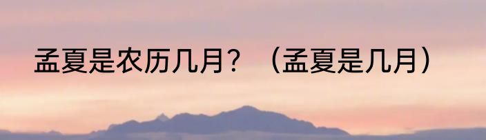 孟夏是农历几月？（孟夏是几月）